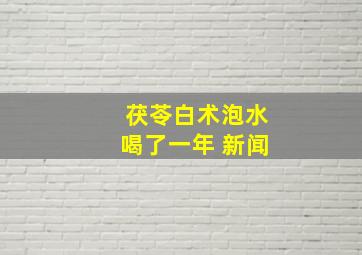 茯苓白术泡水喝了一年 新闻